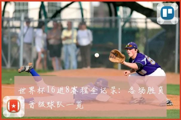 世界杯16进8赛程全记录：各场胜负与晋级球队一览