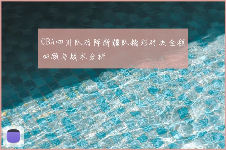 CBA四川队对阵新疆队精彩对决全程回顾与战术分析