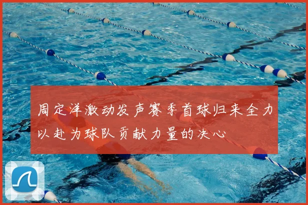 周定洋激动发声赛季首球归来全力以赴为球队贡献力量的决心