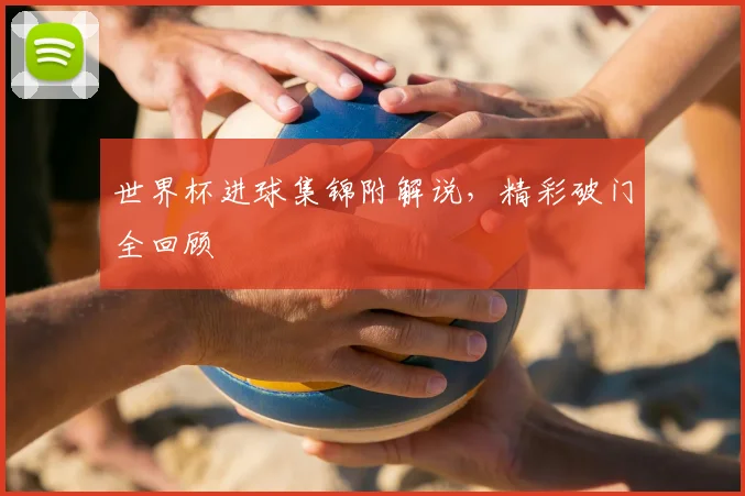 世界杯进球集锦附解说，精彩破门全回顾