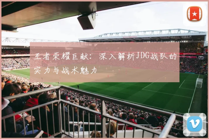王者荣耀巨献：深入解析JDG战队的实力与战术魅力