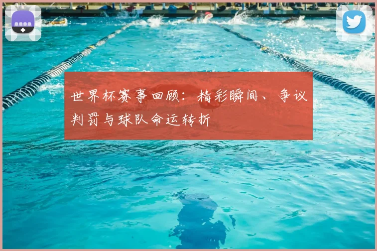 世界杯赛事回顾：精彩瞬间、争议判罚与球队命运转折