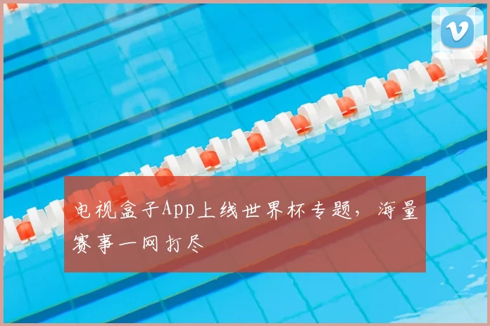 电视盒子App上线世界杯专题，海量赛事一网打尽