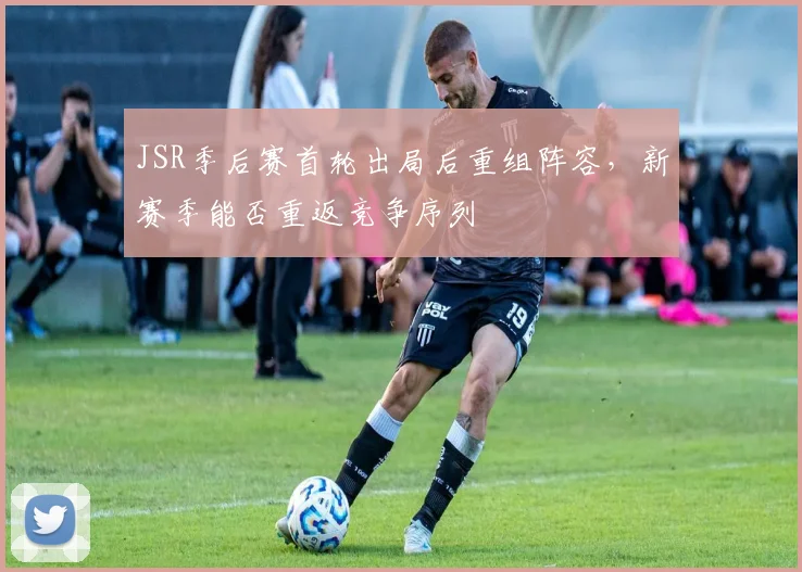 JSR季后赛首轮出局后重组阵容，新赛季能否重返竞争序列