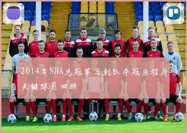 2014年NBA总冠军马刺队夺冠历程与关键球员回顾