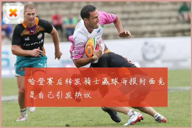 哈登赛后转发骑士赢球海报封面竟是自己引发热议