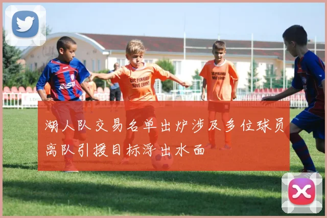 湖人队交易名单出炉涉及多位球员离队引援目标浮出水面