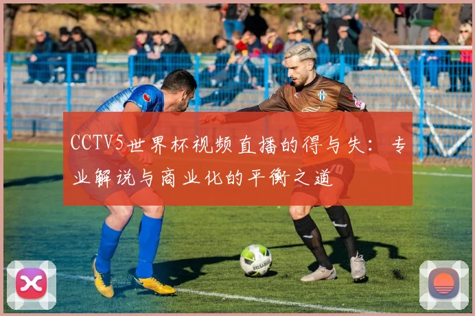 CCTV5世界杯视频直播的得与失：专业解说与商业化的平衡之道