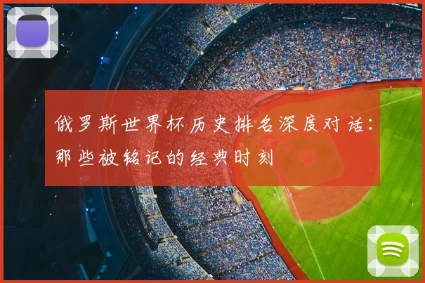 俄罗斯世界杯历史排名深度对话：那些被铭记的经典时刻