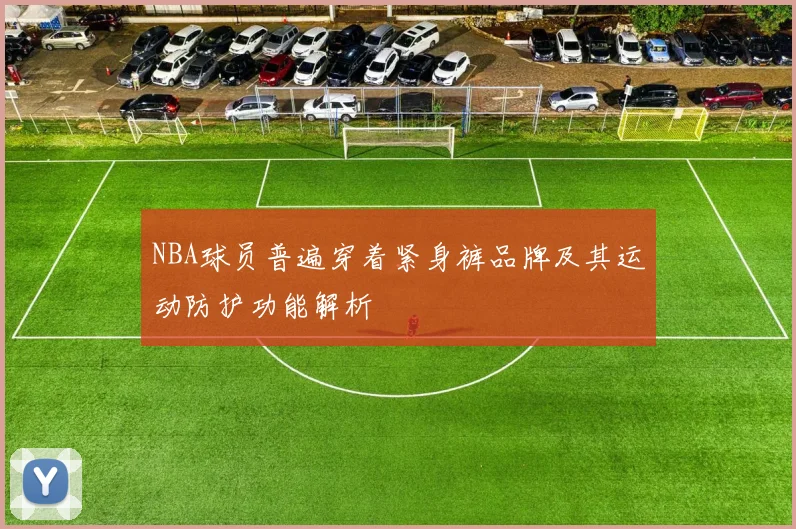 NBA球员普遍穿着紧身裤品牌及其运动防护功能解析