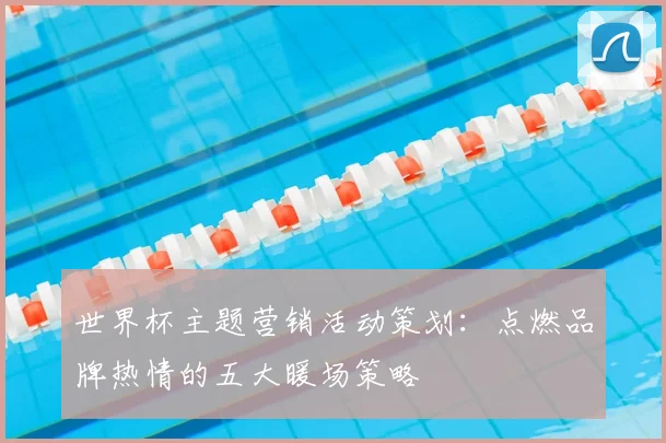 世界杯主题营销活动策划：点燃品牌热情的五大暖场策略