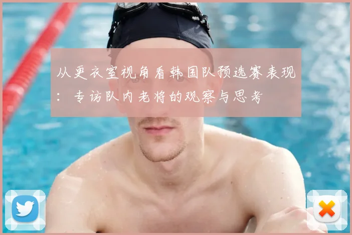 从更衣室视角看韩国队预选赛表现:专访队内老将的观察与思考