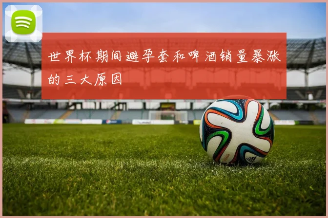 世界杯期间避孕套和啤酒销量暴涨的三大原因