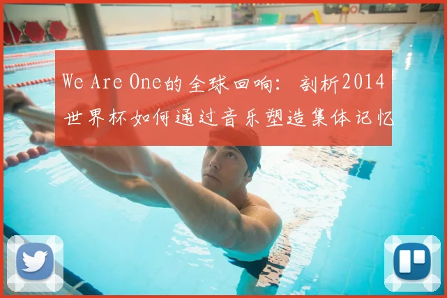 We Are One的全球回响:剖析2014世界杯如何通过音乐塑造集体记忆
