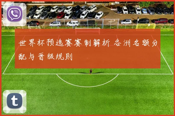 世界杯预选赛赛制解析 各洲名额分配与晋级规则