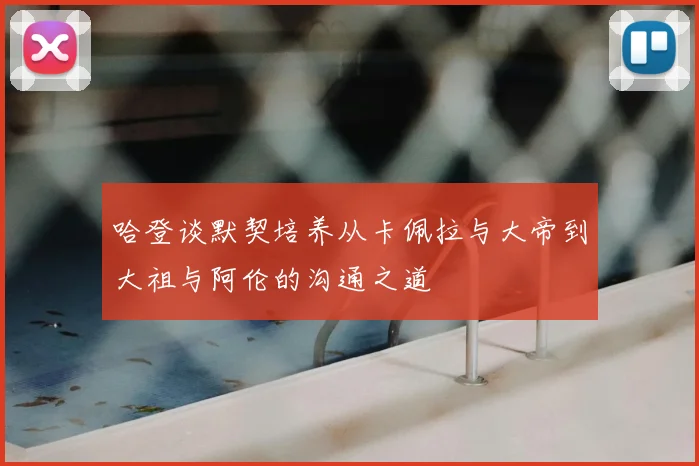 哈登谈默契培养从卡佩拉与大帝到大祖与阿伦的沟通之道