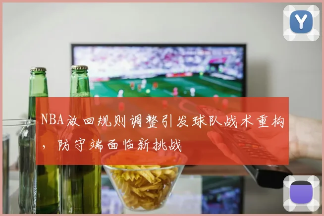 NBA放回规则调整引发球队战术重构，防守端面临新挑战