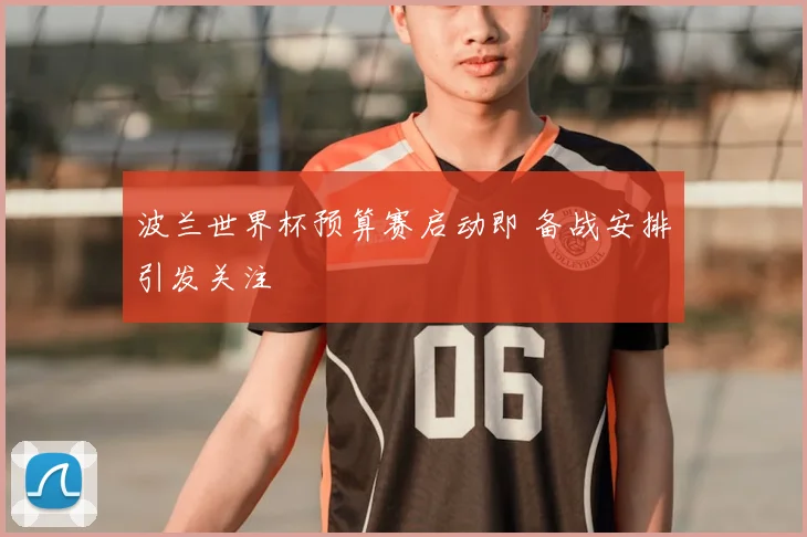 波兰世界杯预算赛启动即 备战安排引发关注