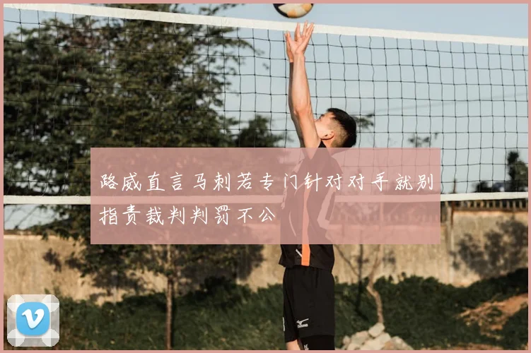 路威直言马刺若专门针对对手就别指责裁判判罚不公