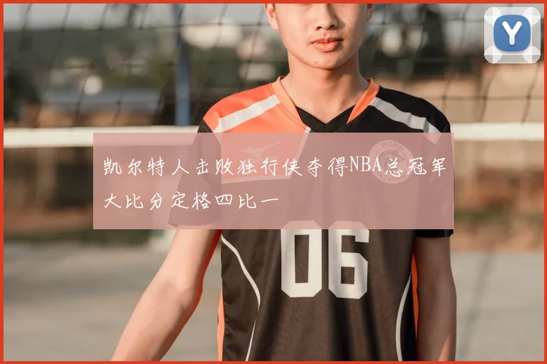 凯尔特人击败独行侠夺得NBA总冠军大比分定格四比一