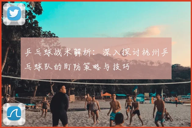 乒乓球战术解析：深入探讨杭州乒乓球队的盯防策略与技巧