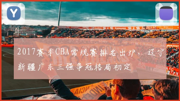 2017赛季CBA常规赛排名出炉，辽宁新疆广东三强争冠格局初定