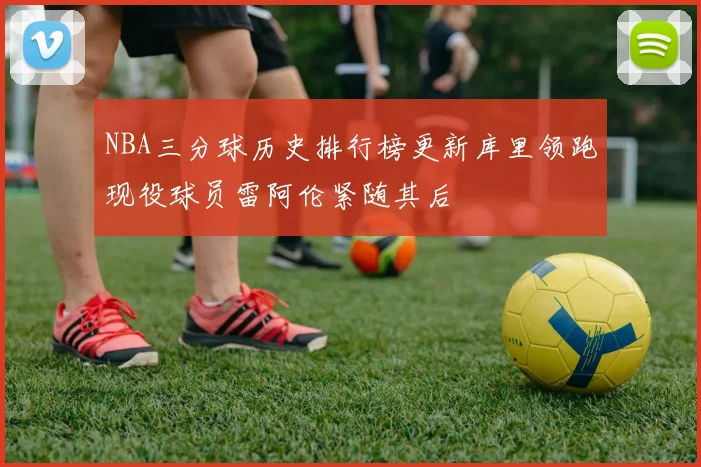 NBA三分球历史排行榜更新库里领跑现役球员雷阿伦紧随其后