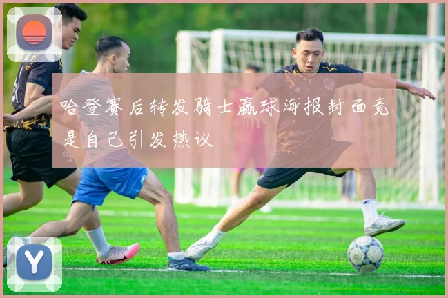 哈登赛后转发骑士赢球海报封面竟是自己引发热议