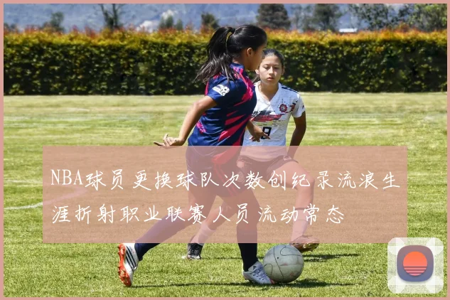 NBA球员更换球队次数创纪录流浪生涯折射职业联赛人员流动常态