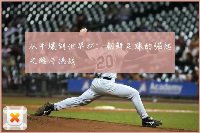 从平壤到世界杯：朝鲜足球的崛起之路与挑战