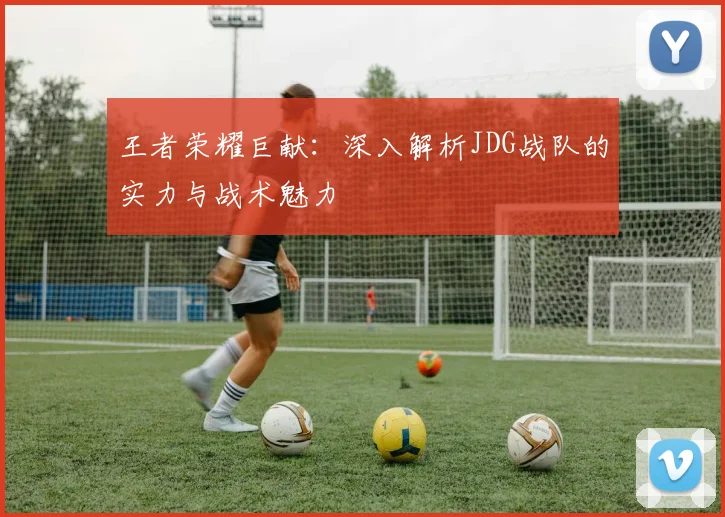 王者荣耀巨献：深入解析JDG战队的实力与战术魅力