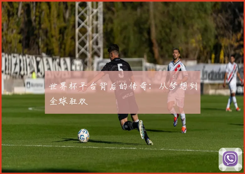 世界杯平台背后的传奇：从梦想到全球狂欢