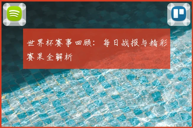 世界杯赛事回顾：每日战报与精彩赛果全解析