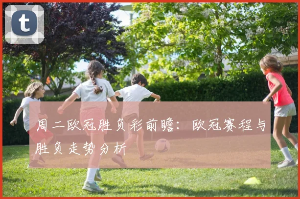 周二欧冠胜负彩前瞻：欧冠赛程与胜负走势分析