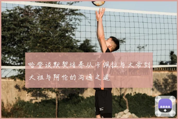 哈登谈默契培养从卡佩拉与大帝到大祖与阿伦的沟通之道
