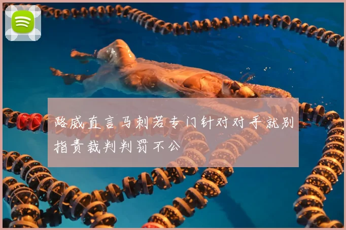 路威直言马刺若专门针对对手就别指责裁判判罚不公