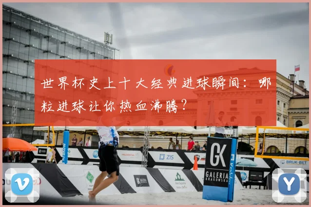 世界杯史上十大经典进球瞬间:哪粒进球让你热血沸腾?