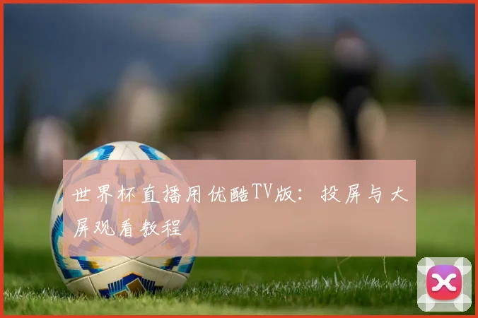 世界杯直播用优酷TV版:投屏与大屏观看教程