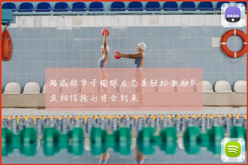 路威称华子输球后态度轻松激励队友相信抢七将会到来