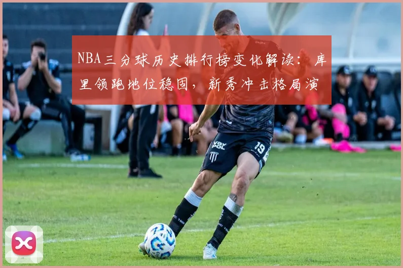 NBA三分球历史排行榜变化解读：库里领跑地位稳固，新秀冲击格局演变