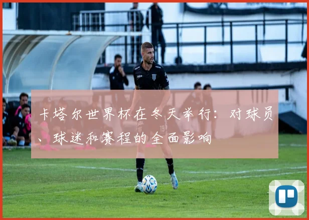 卡塔尔世界杯在冬天举行：对球员、球迷和赛程的全面影响