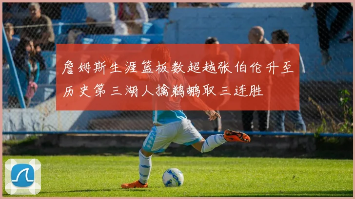 詹姆斯生涯篮板数超越张伯伦升至历史第三湖人擒鹈鹕取三连胜