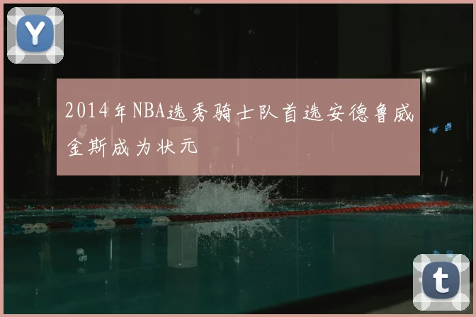 2014年NBA选秀骑士队首选安德鲁威金斯成为状元