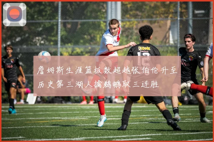 詹姆斯生涯篮板数超越张伯伦升至历史第三湖人擒鹈鹕取三连胜
