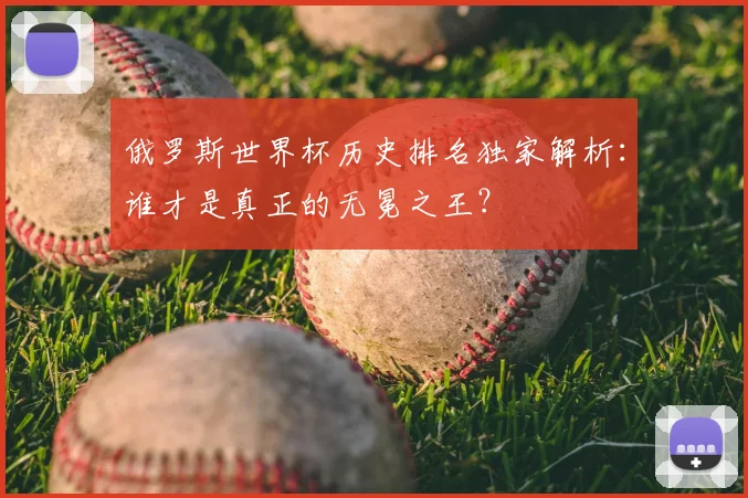 俄罗斯世界杯历史排名独家解析：谁才是真正的无冕之王？