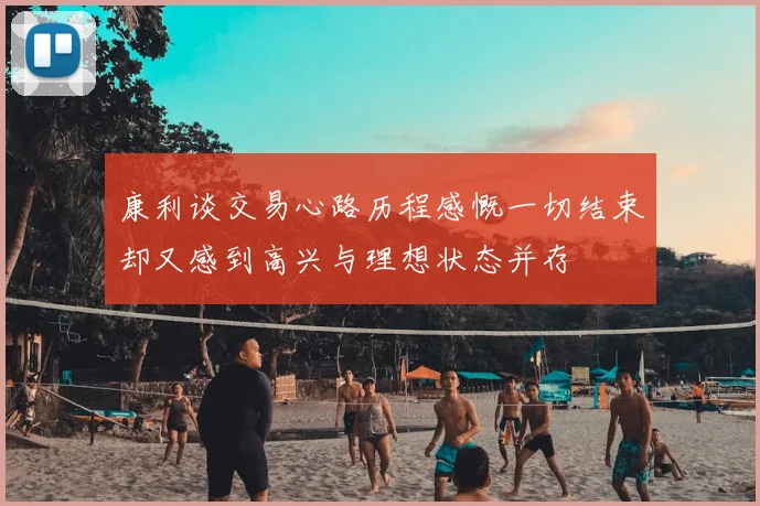 康利谈交易心路历程感慨一切结束却又感到高兴与理想状态并存