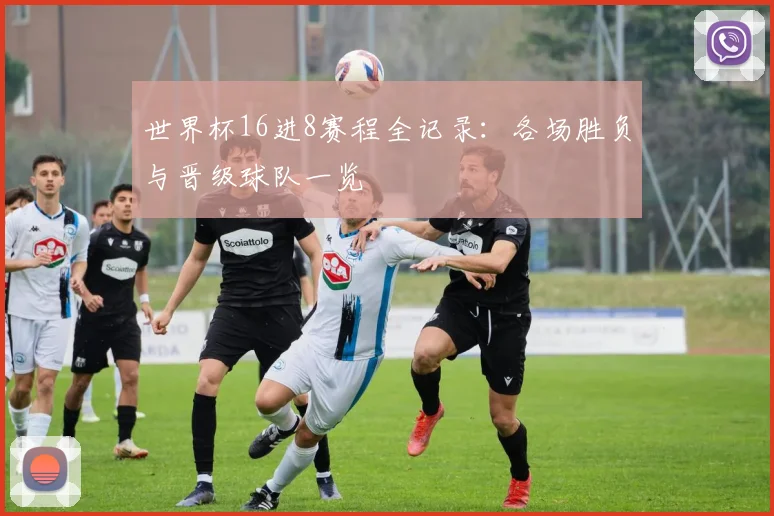 世界杯16进8赛程全记录：各场胜负与晋级球队一览