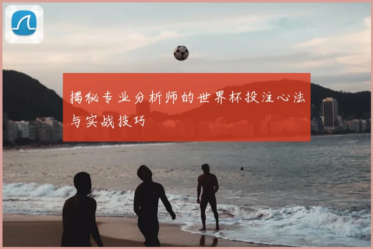 揭秘专业分析师的世界杯投注心法与实战技巧