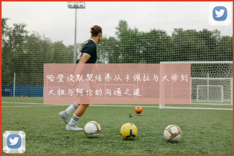哈登谈默契培养从卡佩拉与大帝到大祖与阿伦的沟通之道