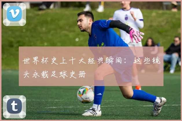 世界杯史上十大经典瞬间：这些镜头永载足球史册